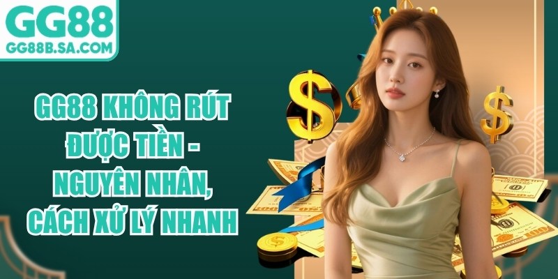GG88 Không Rút Được Tiền - Nguyên Nhân, Cách Xử Lý Nhanh